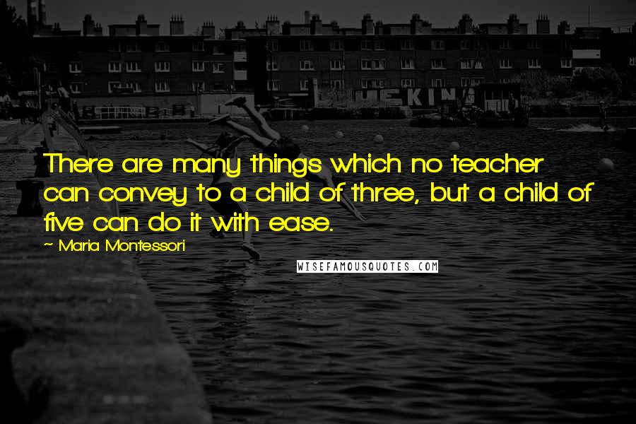 Maria Montessori Quotes: There are many things which no teacher can convey to a child of three, but a child of five can do it with ease.