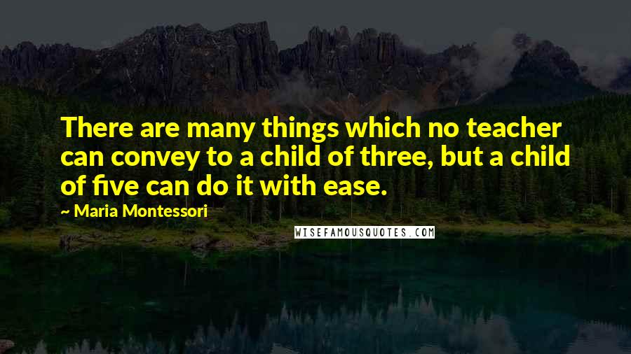 Maria Montessori Quotes: There are many things which no teacher can convey to a child of three, but a child of five can do it with ease.