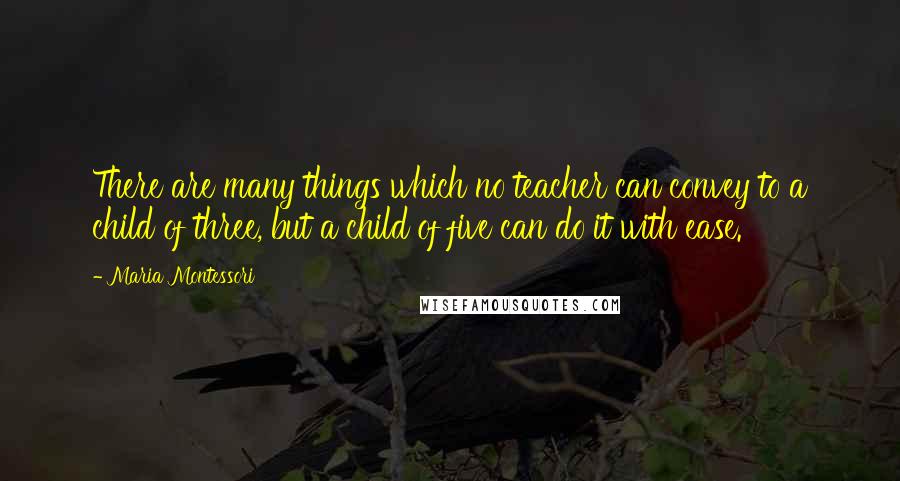 Maria Montessori Quotes: There are many things which no teacher can convey to a child of three, but a child of five can do it with ease.