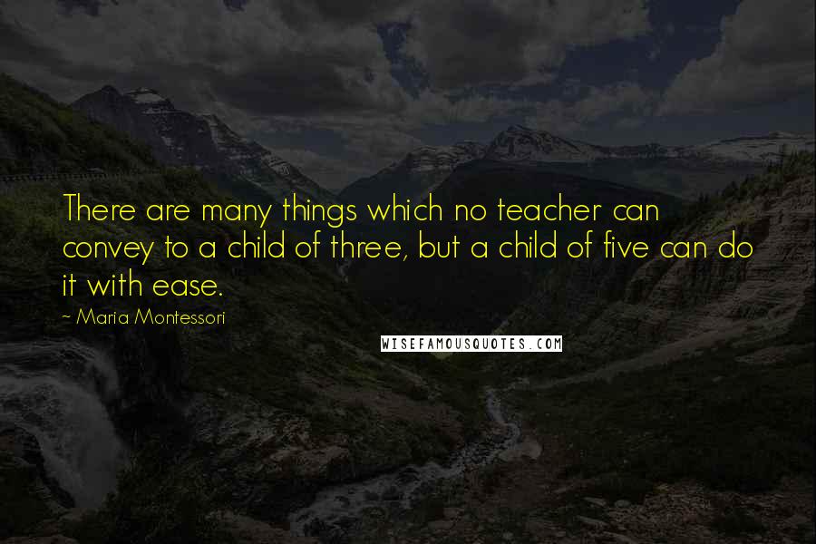 Maria Montessori Quotes: There are many things which no teacher can convey to a child of three, but a child of five can do it with ease.