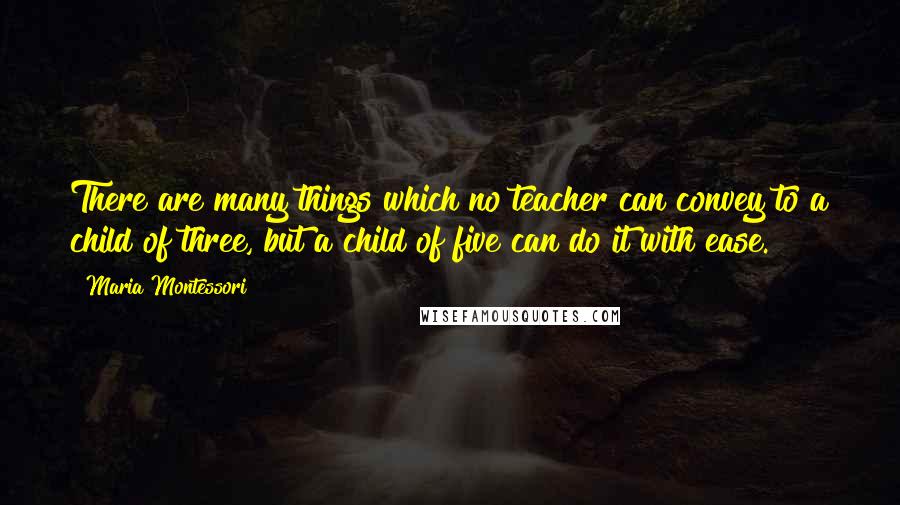 Maria Montessori Quotes: There are many things which no teacher can convey to a child of three, but a child of five can do it with ease.