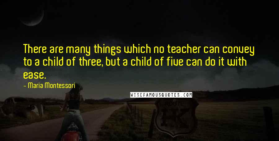 Maria Montessori Quotes: There are many things which no teacher can convey to a child of three, but a child of five can do it with ease.