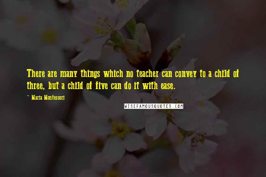 Maria Montessori Quotes: There are many things which no teacher can convey to a child of three, but a child of five can do it with ease.