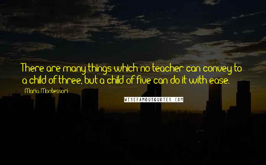 Maria Montessori Quotes: There are many things which no teacher can convey to a child of three, but a child of five can do it with ease.