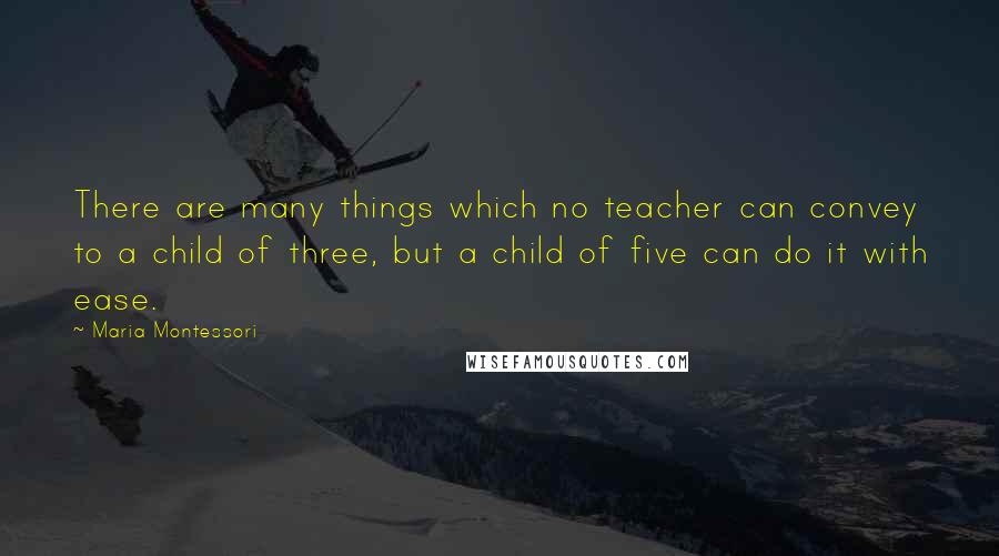 Maria Montessori Quotes: There are many things which no teacher can convey to a child of three, but a child of five can do it with ease.