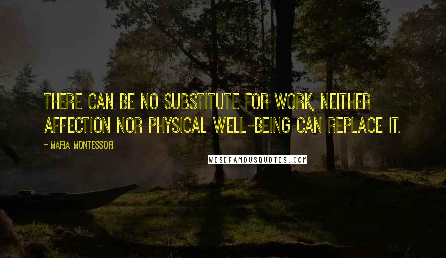 Maria Montessori Quotes: There can be no substitute for work, neither affection nor physical well-being can replace it.