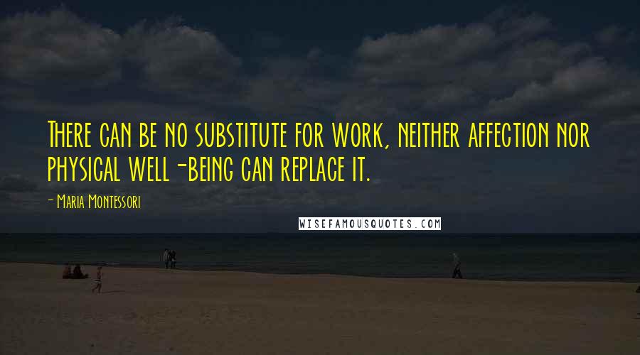 Maria Montessori Quotes: There can be no substitute for work, neither affection nor physical well-being can replace it.