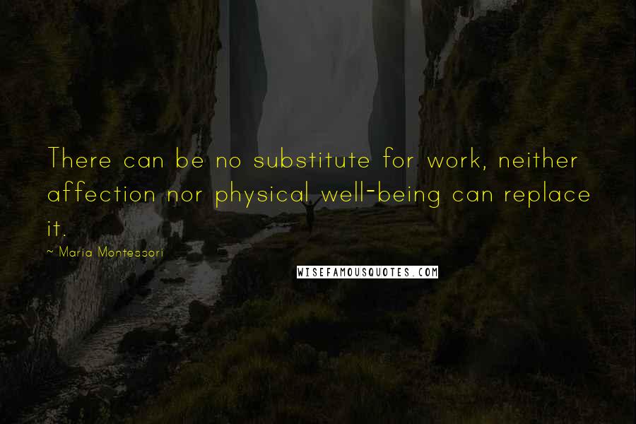Maria Montessori Quotes: There can be no substitute for work, neither affection nor physical well-being can replace it.