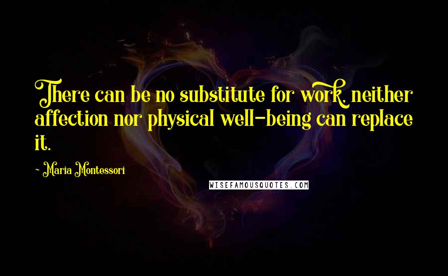 Maria Montessori Quotes: There can be no substitute for work, neither affection nor physical well-being can replace it.