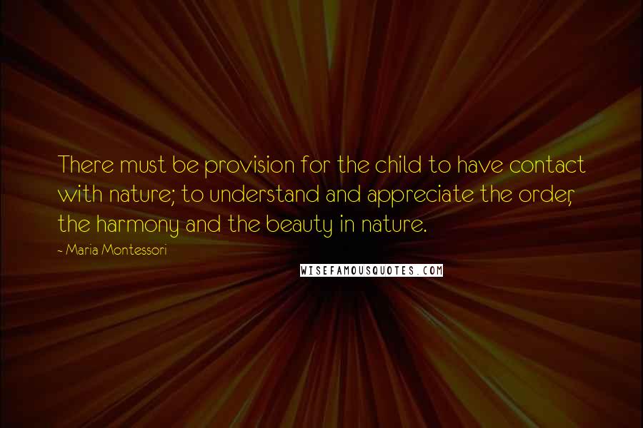 Maria Montessori Quotes: There must be provision for the child to have contact with nature; to understand and appreciate the order, the harmony and the beauty in nature.