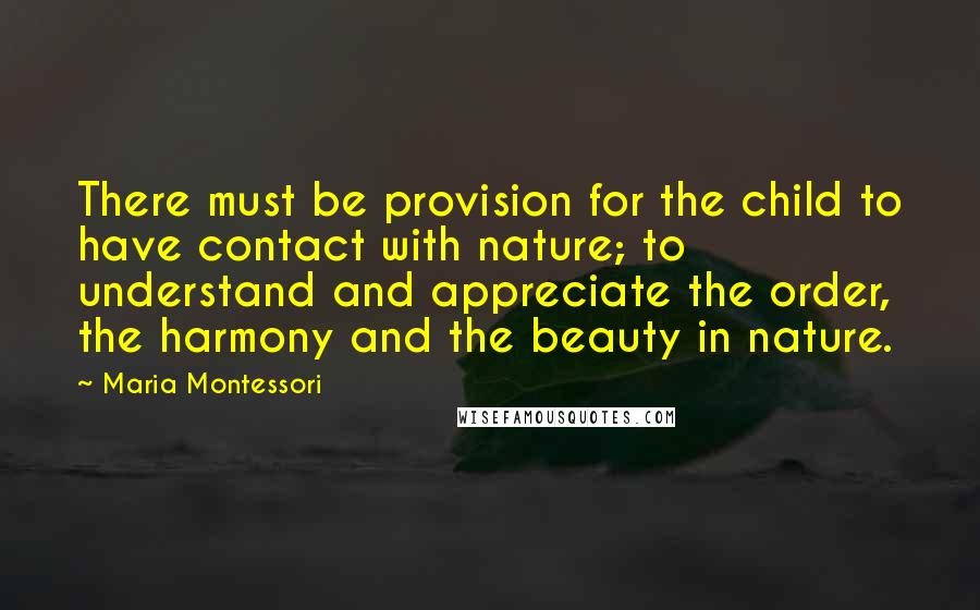 Maria Montessori Quotes: There must be provision for the child to have contact with nature; to understand and appreciate the order, the harmony and the beauty in nature.