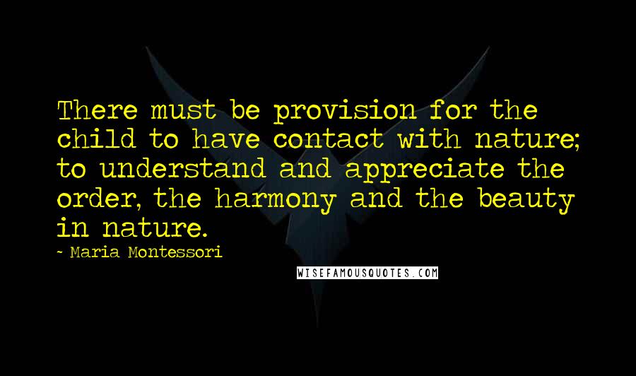 Maria Montessori Quotes: There must be provision for the child to have contact with nature; to understand and appreciate the order, the harmony and the beauty in nature.