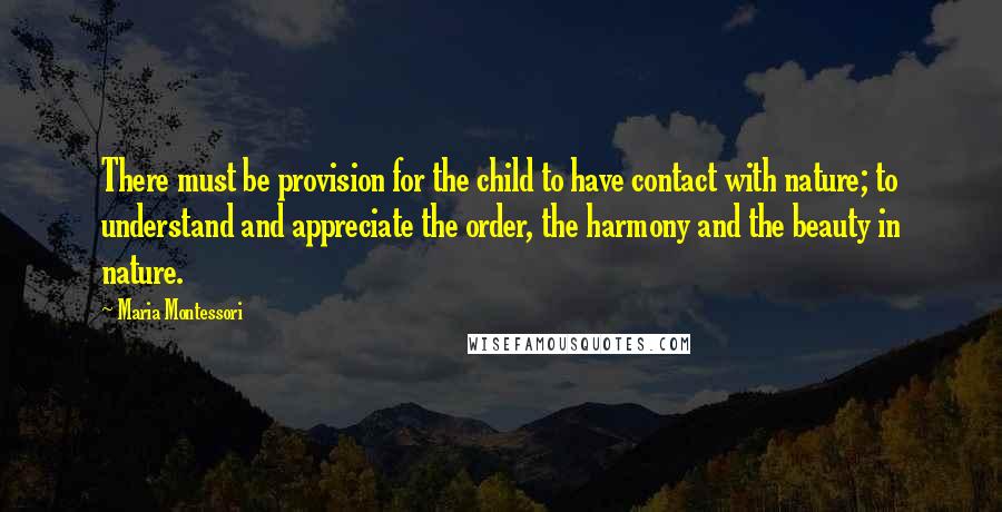 Maria Montessori Quotes: There must be provision for the child to have contact with nature; to understand and appreciate the order, the harmony and the beauty in nature.