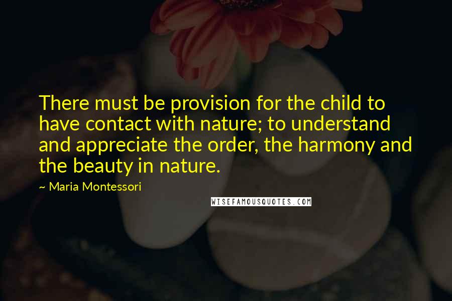 Maria Montessori Quotes: There must be provision for the child to have contact with nature; to understand and appreciate the order, the harmony and the beauty in nature.