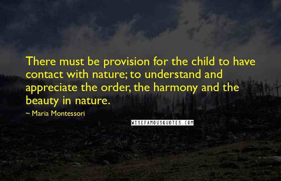 Maria Montessori Quotes: There must be provision for the child to have contact with nature; to understand and appreciate the order, the harmony and the beauty in nature.