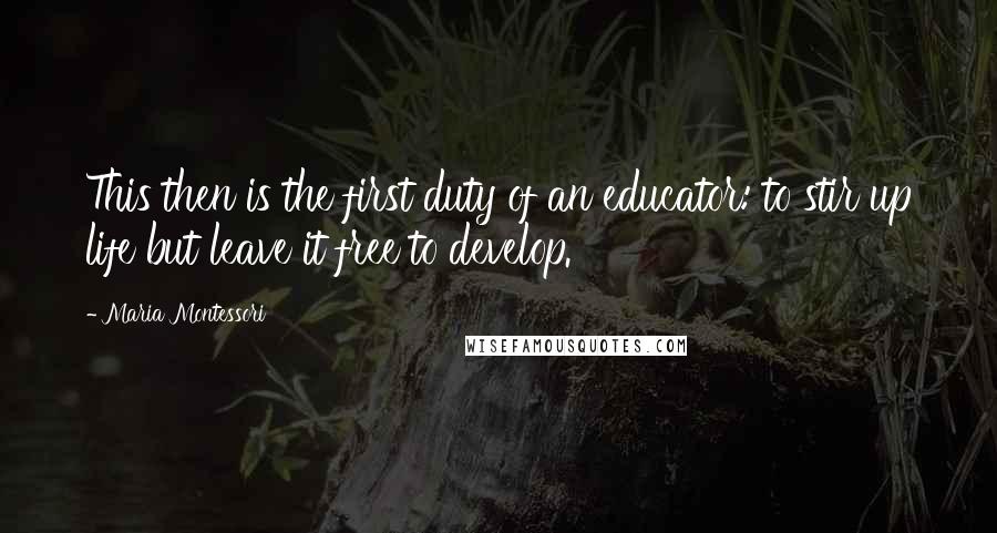 Maria Montessori Quotes: This then is the first duty of an educator: to stir up life but leave it free to develop.