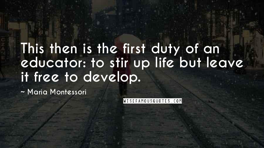 Maria Montessori Quotes: This then is the first duty of an educator: to stir up life but leave it free to develop.