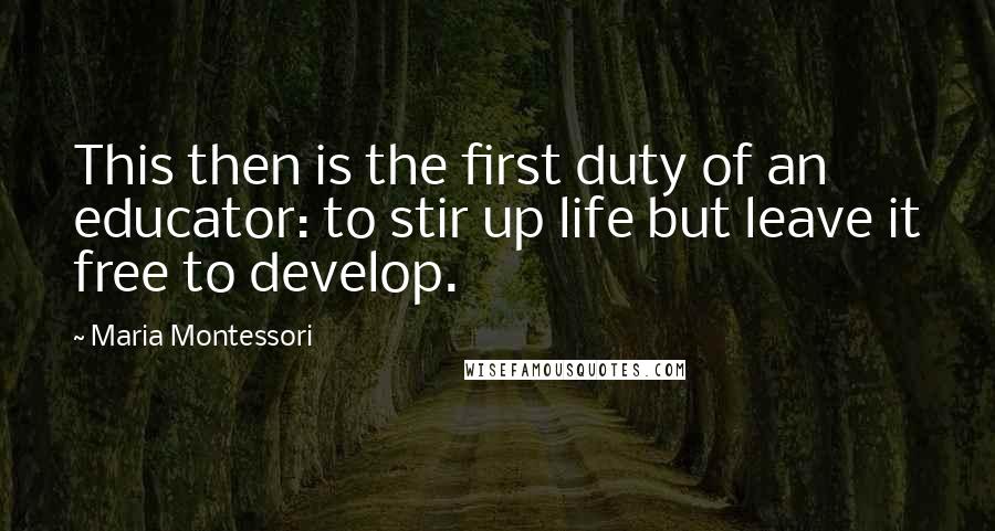 Maria Montessori Quotes: This then is the first duty of an educator: to stir up life but leave it free to develop.
