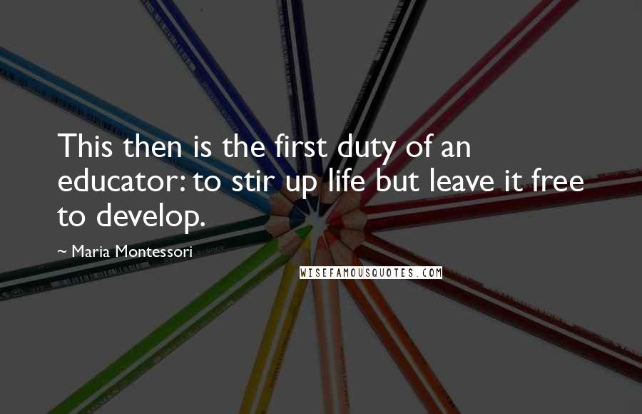 Maria Montessori Quotes: This then is the first duty of an educator: to stir up life but leave it free to develop.