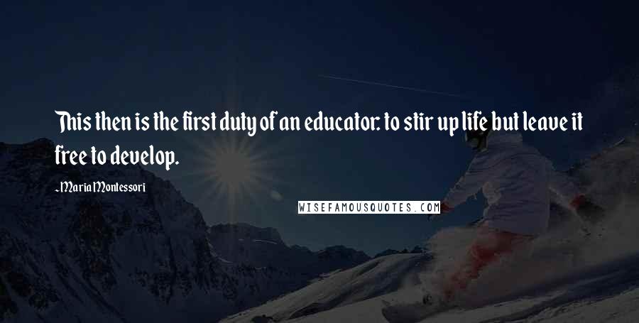 Maria Montessori Quotes: This then is the first duty of an educator: to stir up life but leave it free to develop.