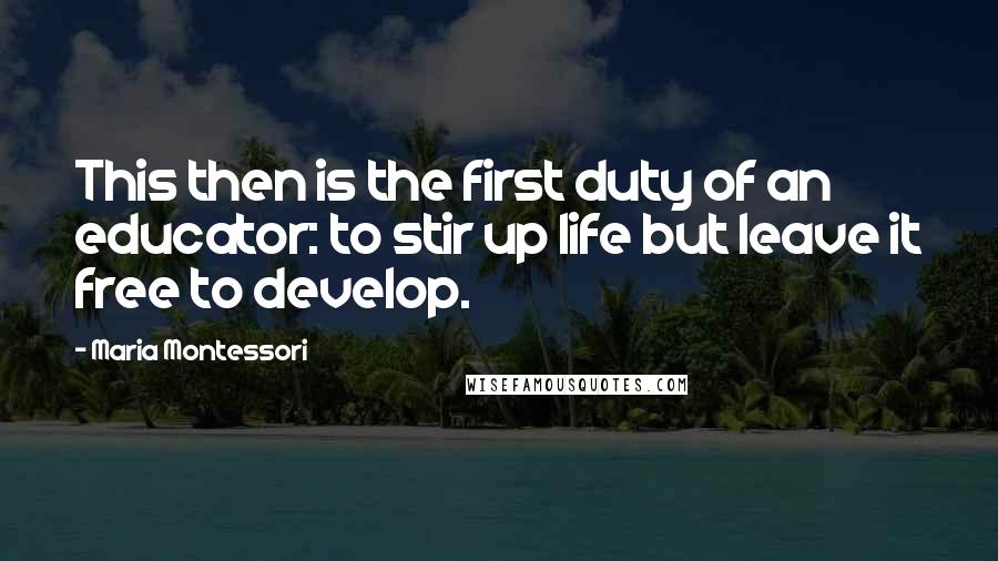 Maria Montessori Quotes: This then is the first duty of an educator: to stir up life but leave it free to develop.