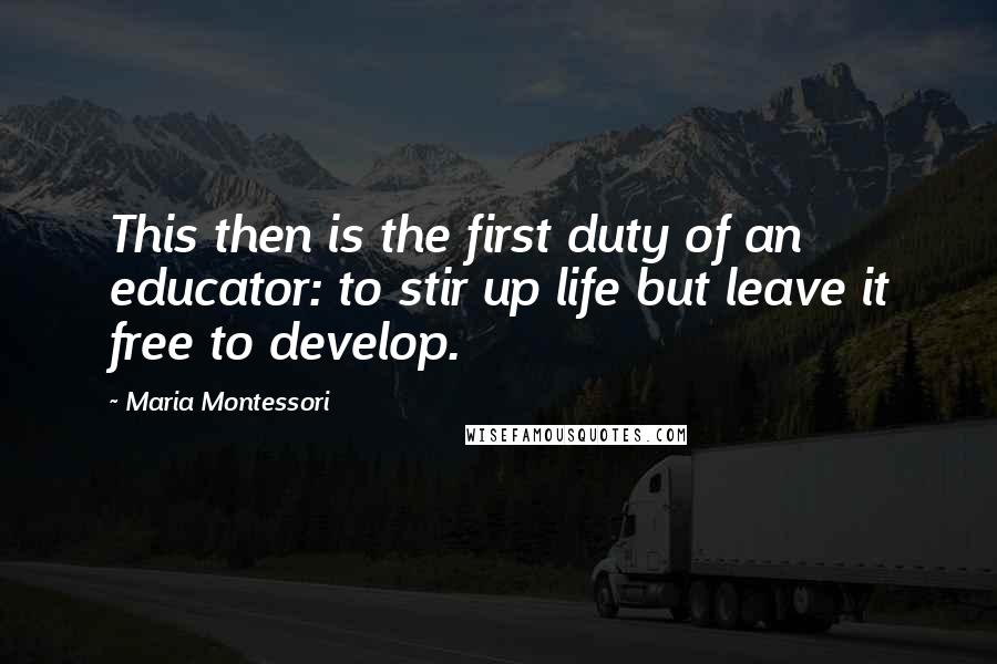 Maria Montessori Quotes: This then is the first duty of an educator: to stir up life but leave it free to develop.