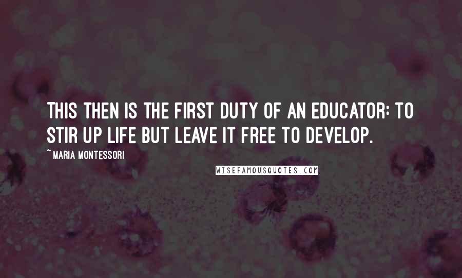 Maria Montessori Quotes: This then is the first duty of an educator: to stir up life but leave it free to develop.