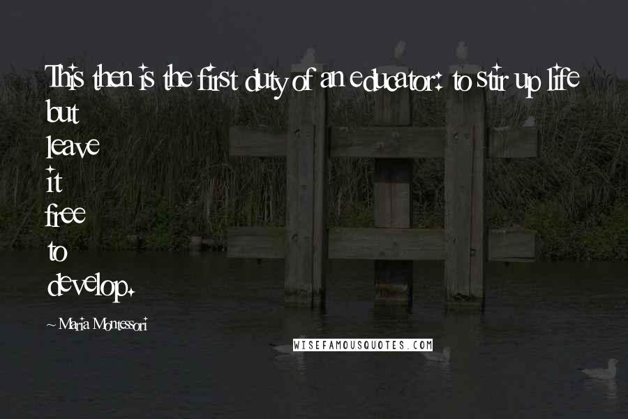 Maria Montessori Quotes: This then is the first duty of an educator: to stir up life but leave it free to develop.