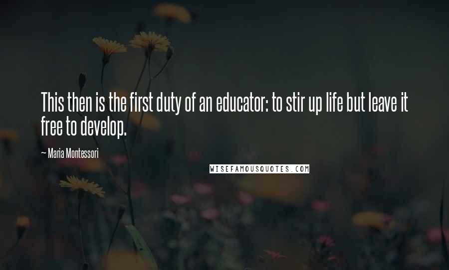 Maria Montessori Quotes: This then is the first duty of an educator: to stir up life but leave it free to develop.