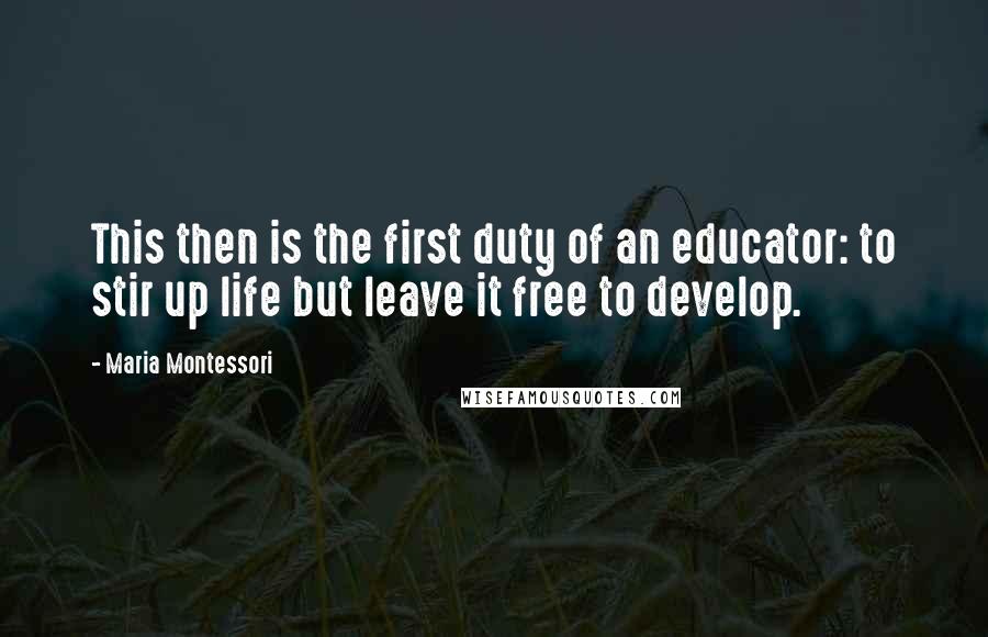 Maria Montessori Quotes: This then is the first duty of an educator: to stir up life but leave it free to develop.