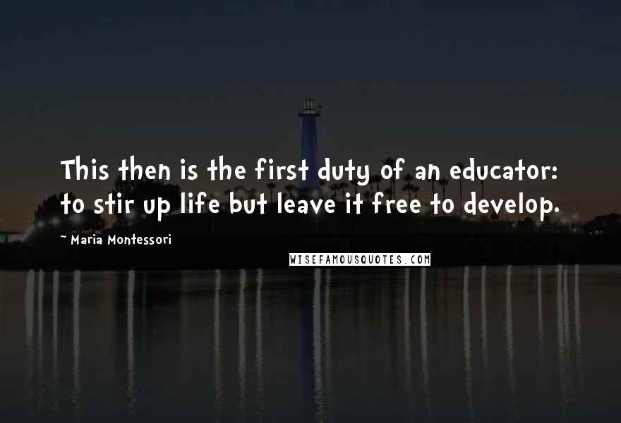 Maria Montessori Quotes: This then is the first duty of an educator: to stir up life but leave it free to develop.