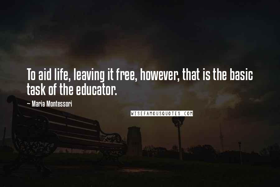 Maria Montessori Quotes: To aid life, leaving it free, however, that is the basic task of the educator.