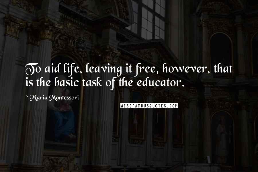 Maria Montessori Quotes: To aid life, leaving it free, however, that is the basic task of the educator.