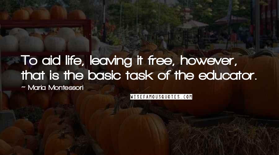 Maria Montessori Quotes: To aid life, leaving it free, however, that is the basic task of the educator.