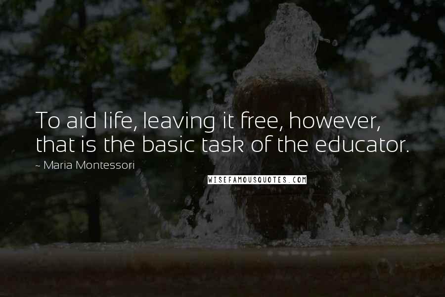 Maria Montessori Quotes: To aid life, leaving it free, however, that is the basic task of the educator.