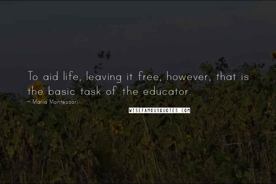 Maria Montessori Quotes: To aid life, leaving it free, however, that is the basic task of the educator.