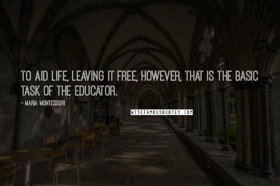 Maria Montessori Quotes: To aid life, leaving it free, however, that is the basic task of the educator.