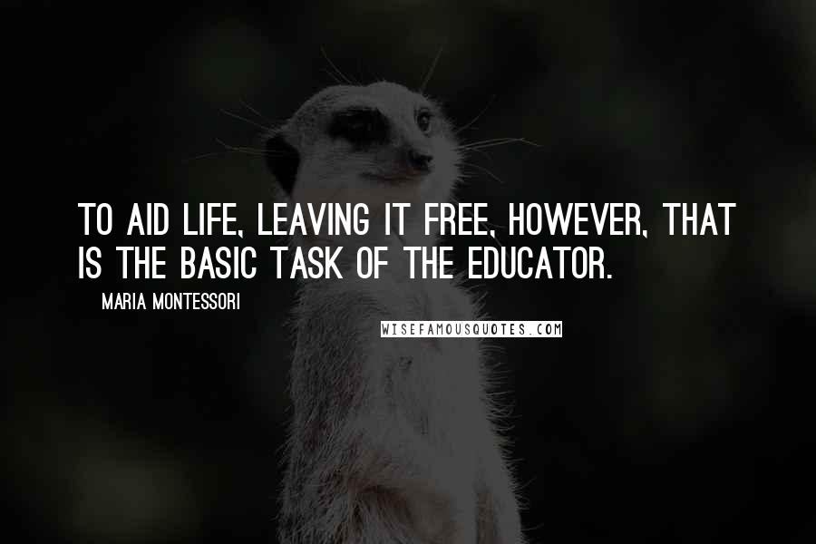 Maria Montessori Quotes: To aid life, leaving it free, however, that is the basic task of the educator.