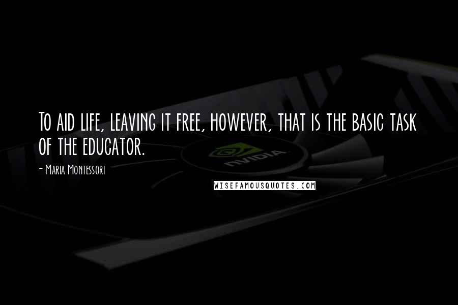 Maria Montessori Quotes: To aid life, leaving it free, however, that is the basic task of the educator.