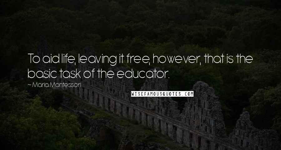 Maria Montessori Quotes: To aid life, leaving it free, however, that is the basic task of the educator.