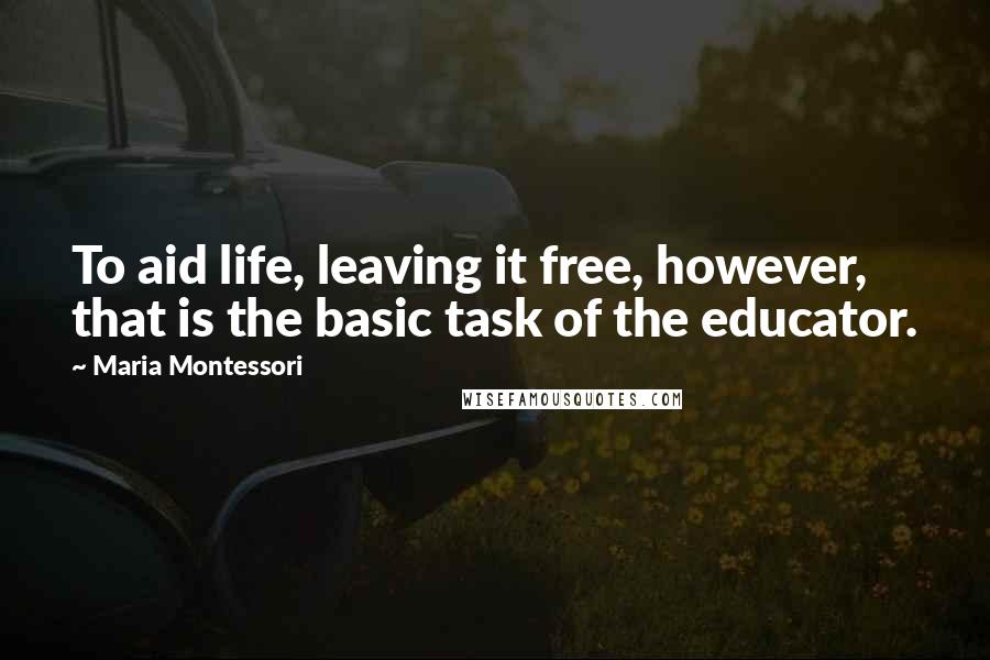 Maria Montessori Quotes: To aid life, leaving it free, however, that is the basic task of the educator.