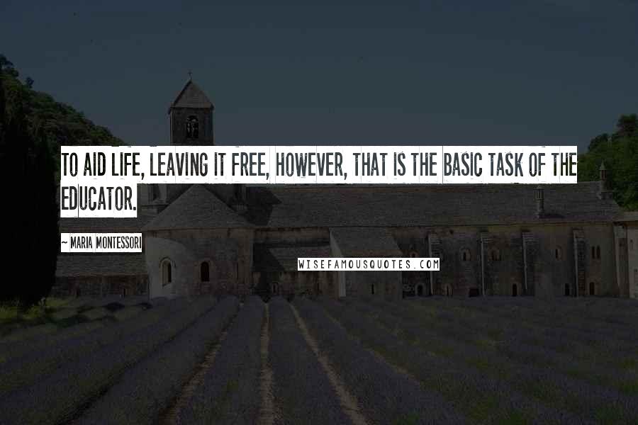 Maria Montessori Quotes: To aid life, leaving it free, however, that is the basic task of the educator.