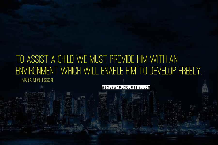 Maria Montessori Quotes: To assist a child we must provide him with an environment which will enable him to develop freely.