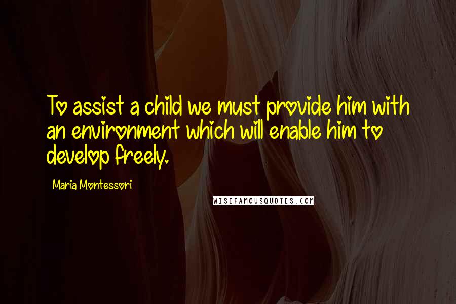 Maria Montessori Quotes: To assist a child we must provide him with an environment which will enable him to develop freely.