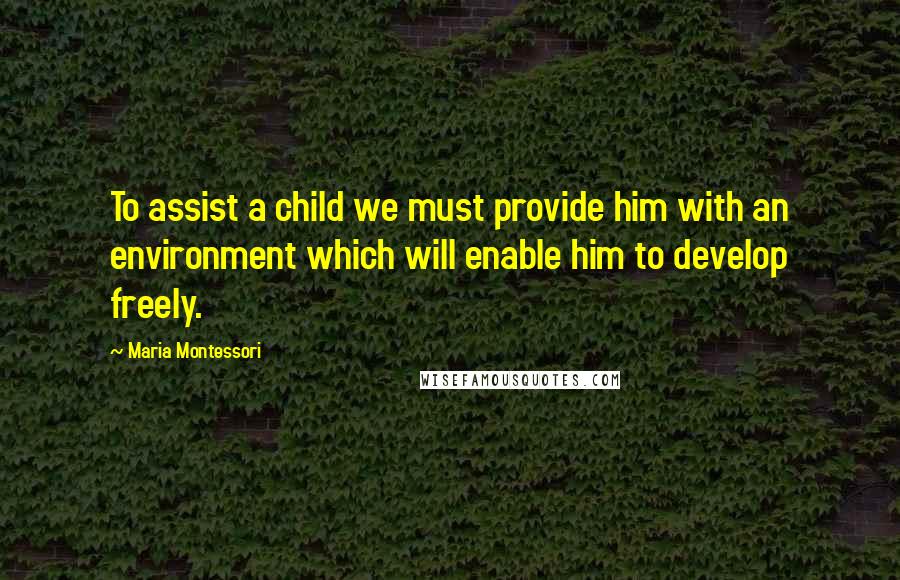 Maria Montessori Quotes: To assist a child we must provide him with an environment which will enable him to develop freely.