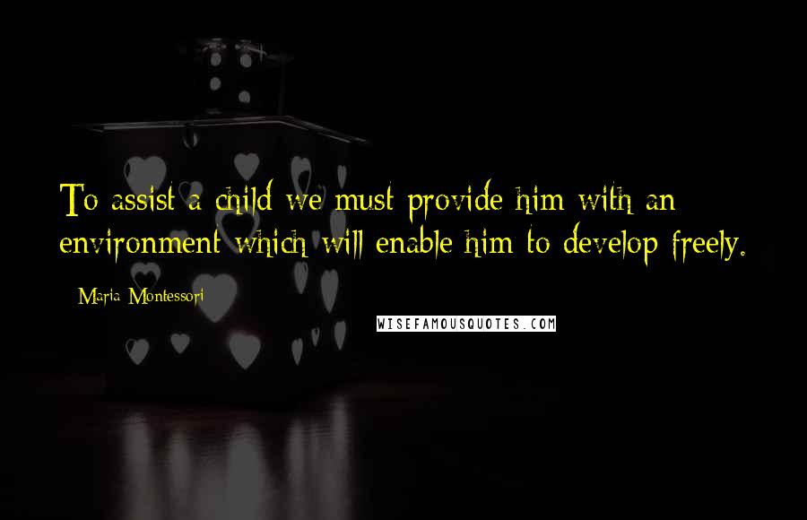 Maria Montessori Quotes: To assist a child we must provide him with an environment which will enable him to develop freely.