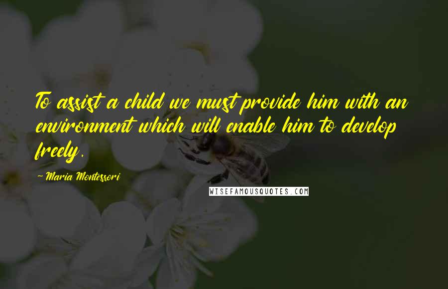 Maria Montessori Quotes: To assist a child we must provide him with an environment which will enable him to develop freely.