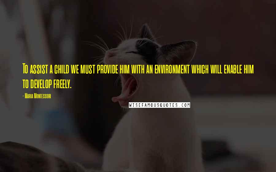 Maria Montessori Quotes: To assist a child we must provide him with an environment which will enable him to develop freely.