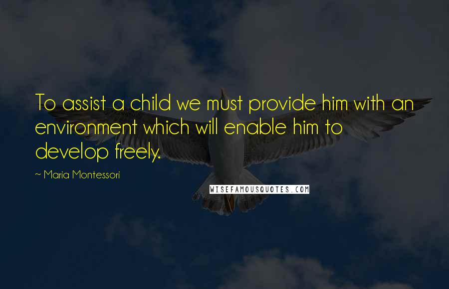 Maria Montessori Quotes: To assist a child we must provide him with an environment which will enable him to develop freely.