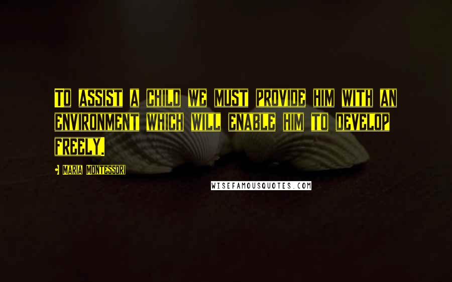 Maria Montessori Quotes: To assist a child we must provide him with an environment which will enable him to develop freely.